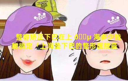 整容矫正下巴在上 🌵 海多少钱能搞定「上海垫下巴的整形医院最好」